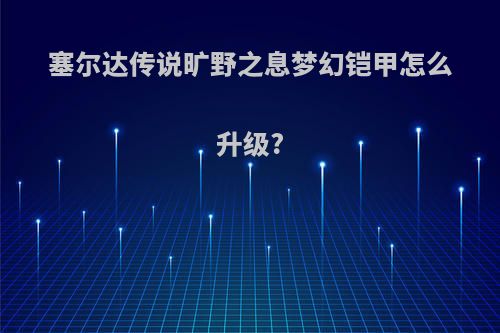 塞尔达传说旷野之息梦幻铠甲怎么升级?