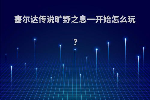 塞尔达传说旷野之息一开始怎么玩?