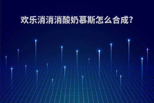 欢乐消消消酸奶慕斯怎么合成?