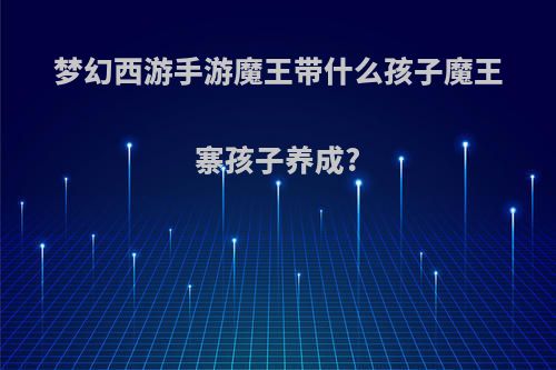 梦幻西游手游魔王带什么孩子魔王寨孩子养成?