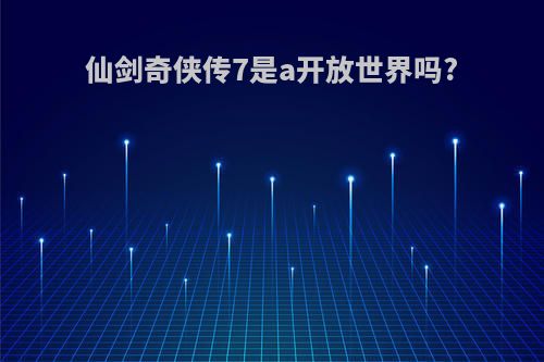 仙剑奇侠传7是a开放世界吗?