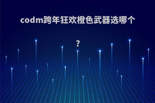 codm跨年狂欢橙色武器选哪个?