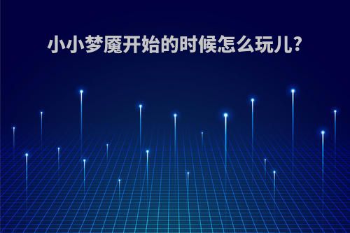 小小梦魇开始的时候怎么玩儿?