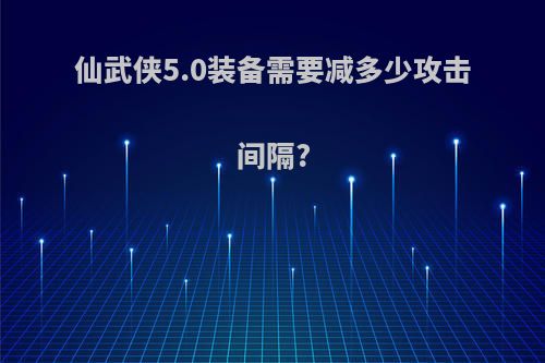 仙武侠5.0装备需要减多少攻击间隔?