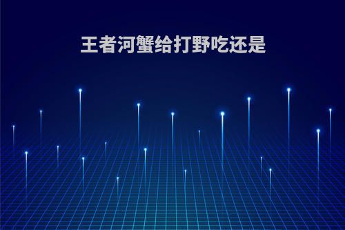 王者河蟹给打野吃还是