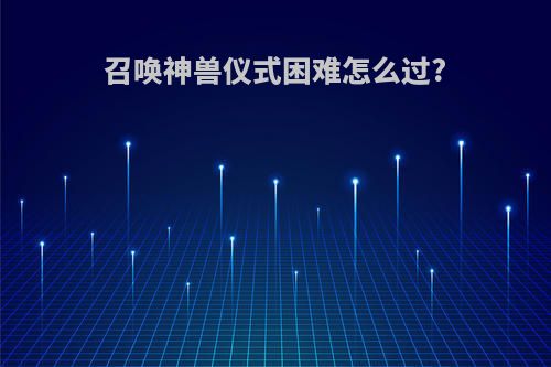 召唤神兽仪式困难怎么过?