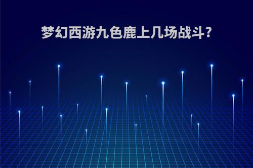 梦幻西游九色鹿上几场战斗?