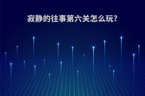 寂静的往事第六关怎么玩?