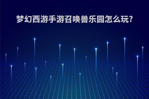 梦幻西游手游召唤兽乐园怎么玩?