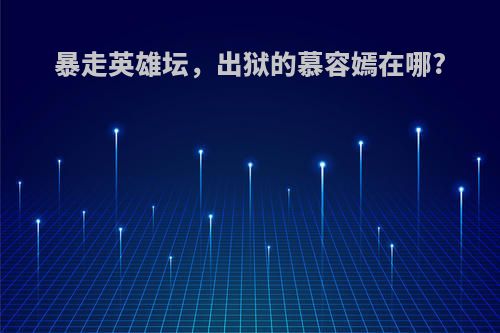 暴走英雄坛，出狱的慕容嫣在哪?