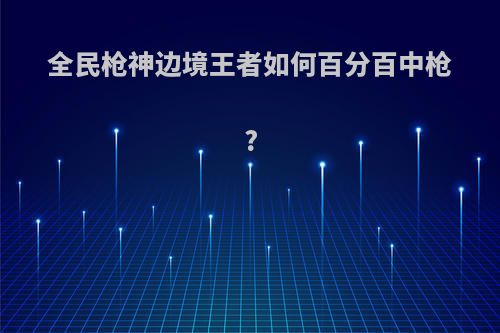 全民枪神边境王者如何百分百中枪?