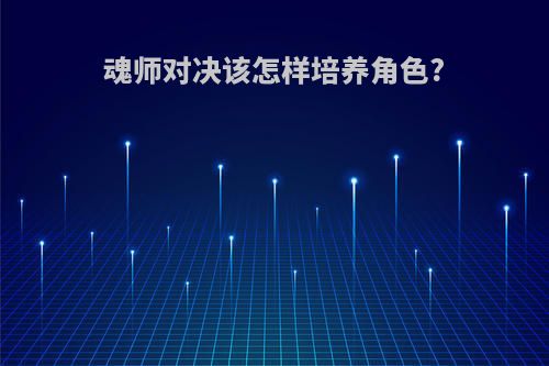 魂师对决该怎样培养角色?