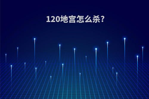 120地宫怎么杀?