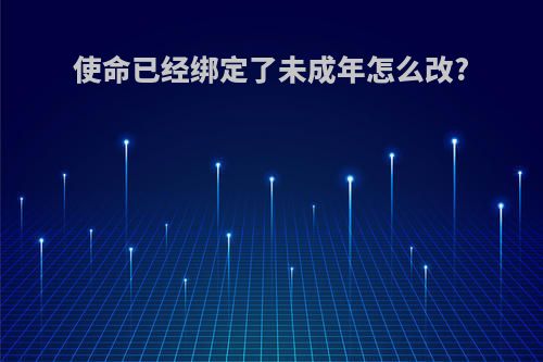 使命已经绑定了未成年怎么改?