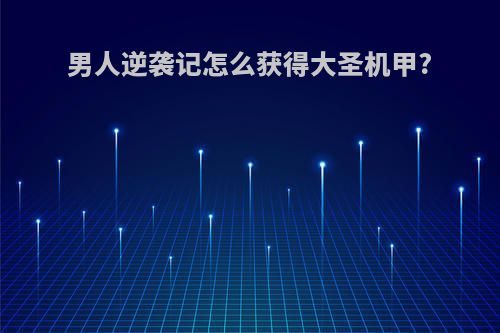 男人逆袭记怎么获得大圣机甲?