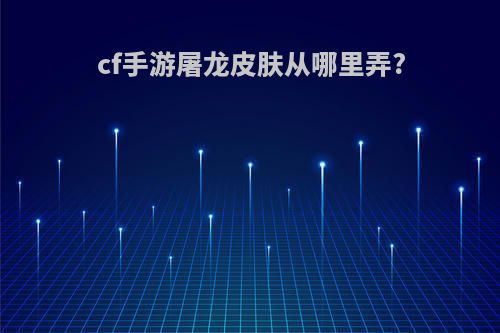 cf手游屠龙皮肤从哪里弄?