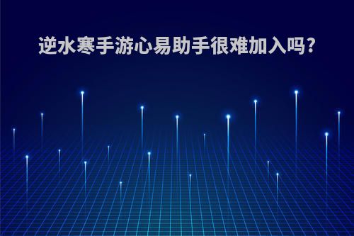逆水寒手游心易助手很难加入吗?
