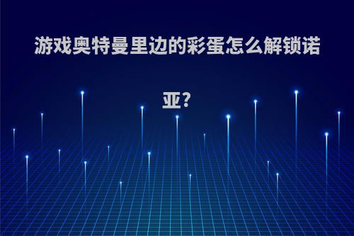 游戏奥特曼里边的彩蛋怎么解锁诺亚?