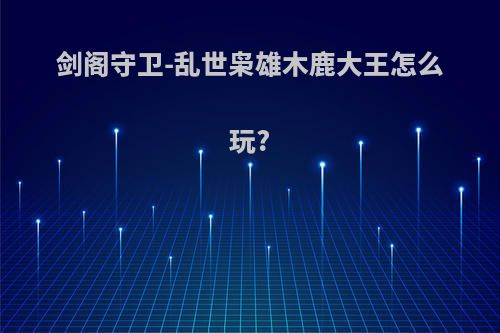 剑阁守卫-乱世枭雄木鹿大王怎么玩?