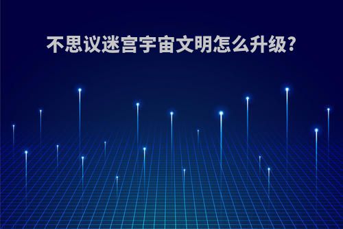 不思议迷宫宇宙文明怎么升级?