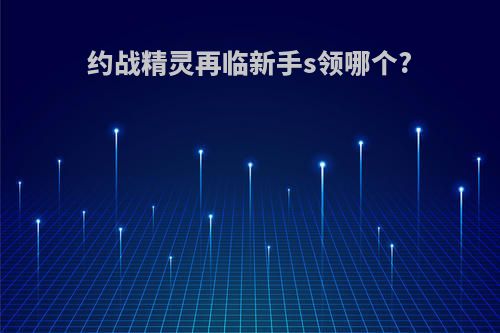 约战精灵再临新手s领哪个?