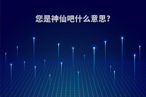 您是神仙吧什么意思?