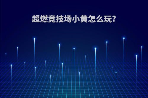 超燃竞技场小黄怎么玩?