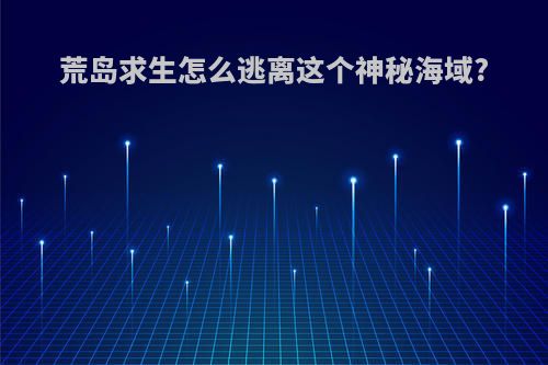 荒岛求生怎么逃离这个神秘海域?