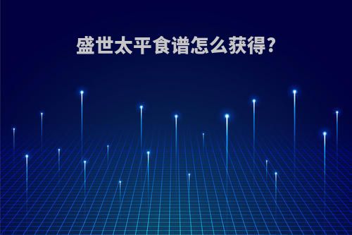 盛世太平食谱怎么获得?