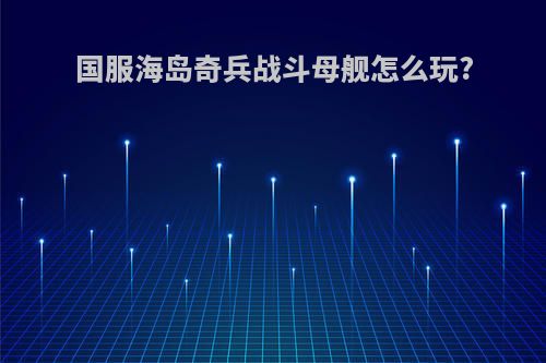 国服海岛奇兵战斗母舰怎么玩?