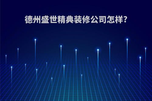 德州盛世精典装修公司怎样?