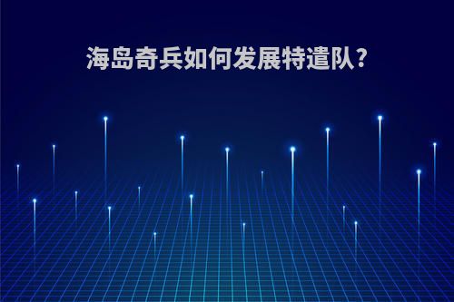 海岛奇兵如何发展特遣队?
