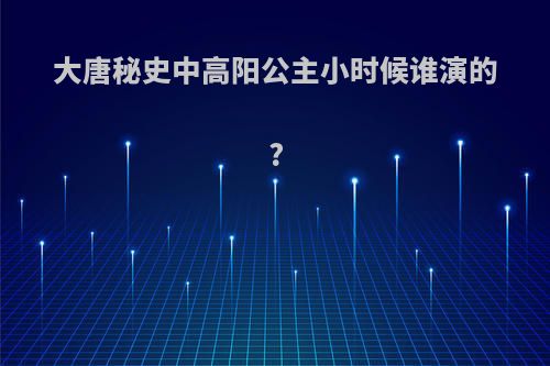 大唐秘史中高阳公主小时候谁演的?