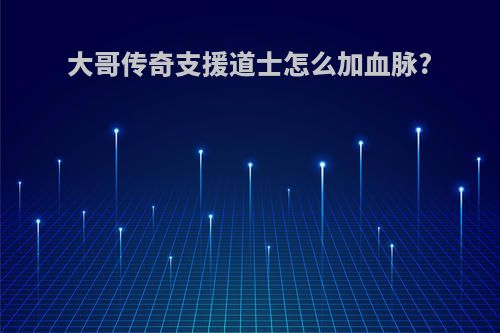 大哥传奇支援道士怎么加血脉?
