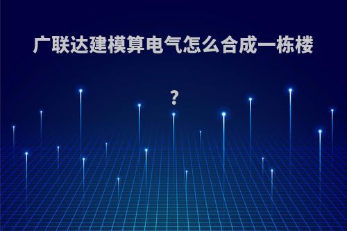 广联达建模算电气怎么合成一栋楼?