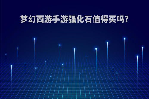 梦幻西游手游强化石值得买吗?