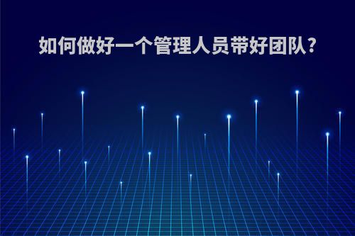 如何做好一个管理人员带好团队?