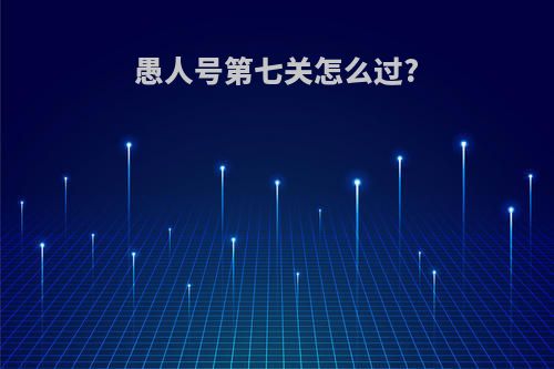 愚人号第七关怎么过?