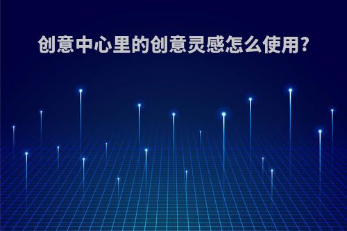 创意中心里的创意灵感怎么使用?