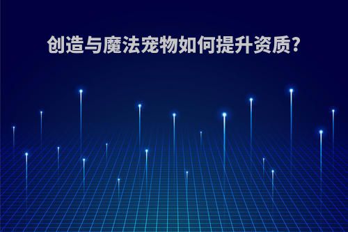 创造与魔法宠物如何提升资质?