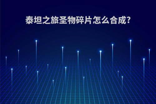 泰坦之旅圣物碎片怎么合成?