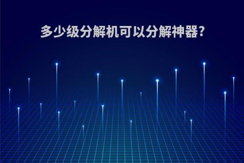 多少级分解机可以分解神器?