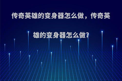 传奇英雄的变身器怎么做，传奇英雄的变身器怎么做?