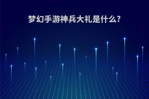 梦幻手游神兵大礼是什么?
