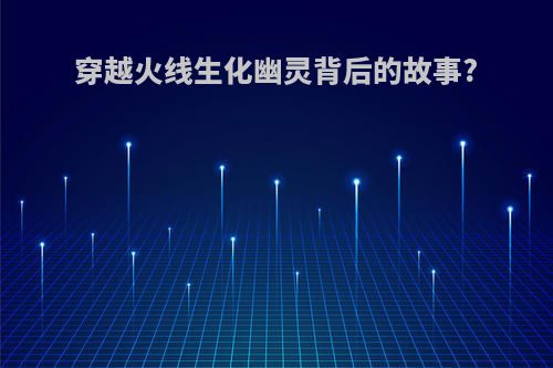 穿越火线生化幽灵背后的故事?