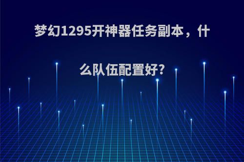 梦幻1295开神器任务副本，什么队伍配置好?
