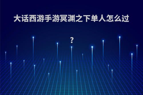 大话西游手游冥渊之下单人怎么过?