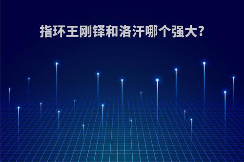 指环王刚铎和洛汗哪个强大?
