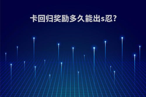 卡回归奖励多久能出s忍?