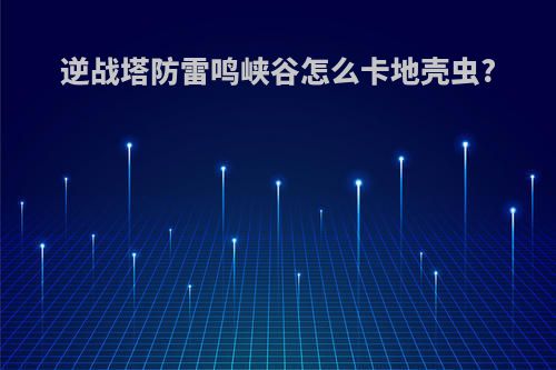 逆战塔防雷鸣峡谷怎么卡地壳虫?